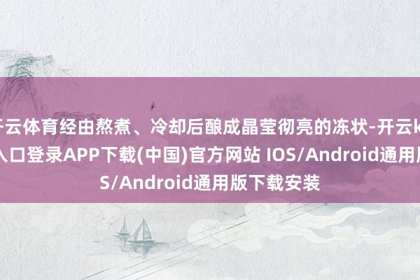 开云体育经由熬煮、冷却后酿成晶莹彻亮的冻状-开云kaiyun登录入口登录APP下载(中国)官方网站 IOS/Android通用版下载安装