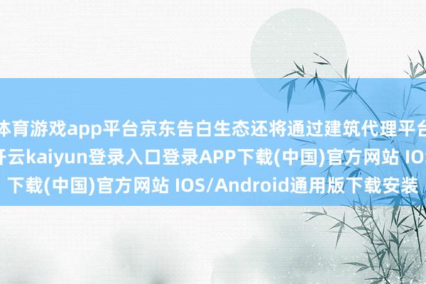 体育游戏app平台京东告白生态还将通过建筑代理平台和完善才智培养-开云kaiyun登录入口登录APP下载(中国)官方网站 IOS/Android通用版下载安装