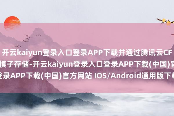 开云kaiyun登录入口登录APP下载并通过腾讯云CFS Turbo构建高性能模子存储-开云kaiyun登录入口登录APP下载(中国)官方网站 IOS/Android通用版下载安装