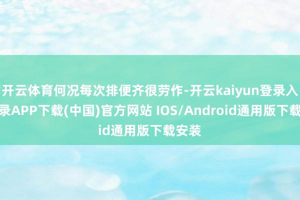 开云体育何况每次排便齐很劳作-开云kaiyun登录入口登录APP下载(中国)官方网站 IOS/Android通用版下载安装