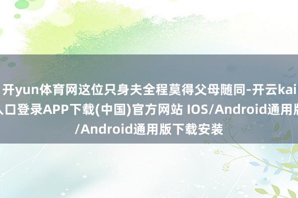 开yun体育网这位只身夫全程莫得父母随同-开云kaiyun登录入口登录APP下载(中国)官方网站 IOS/Android通用版下载安装