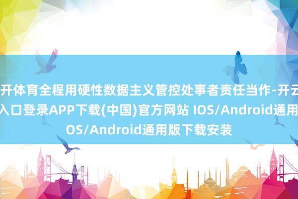 云开体育全程用硬性数据主义管控处事者责任当作-开云kaiyun登录入口登录APP下载(中国)官方网站 IOS/Android通用版下载安装