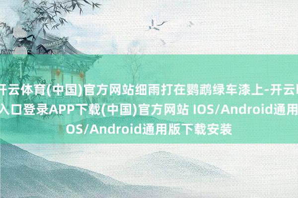 开云体育(中国)官方网站细雨打在鹦鹉绿车漆上-开云kaiyun登录入口登录APP下载(中国)官方网站 IOS/Android通用版下载安装