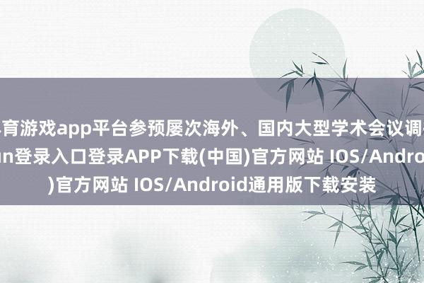 体育游戏app平台参预屡次海外、国内大型学术会议调换并发言-开云kaiyun登录入口登录APP下载(中国)官方网站 IOS/Android通用版下载安装