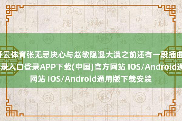 开云体育张无忌决心与赵敏隐退大漠之前还有一段插曲-开云kaiyun登录入口登录APP下载(中国)官方网站 IOS/Android通用版下载安装