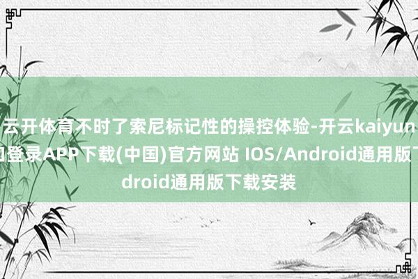 云开体育不时了索尼标记性的操控体验-开云kaiyun登录入口登录APP下载(中国)官方网站 IOS/Android通用版下载安装
