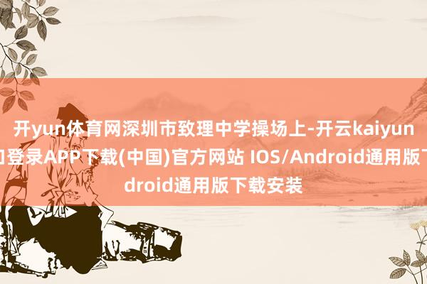 开yun体育网深圳市致理中学操场上-开云kaiyun登录入口登录APP下载(中国)官方网站 IOS/Android通用版下载安装