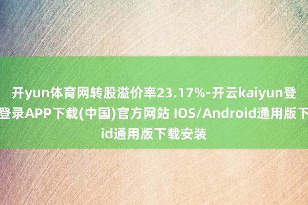 开yun体育网转股溢价率23.17%-开云kaiyun登录入口登录APP下载(中国)官方网站 IOS/Android通用版下载安装