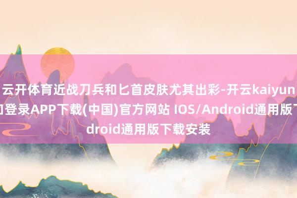 云开体育近战刀兵和匕首皮肤尤其出彩-开云kaiyun登录入口登录APP下载(中国)官方网站 IOS/Android通用版下载安装