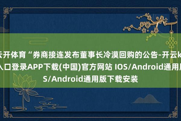 云开体育“券商接连发布董事长冷漠回购的公告-开云kaiyun登录入口登录APP下载(中国)官方网站 IOS/Android通用版下载安装