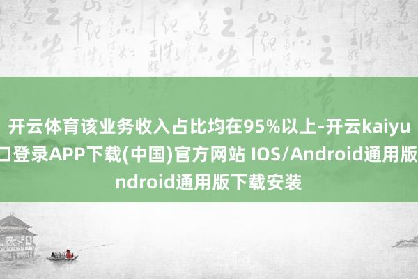 开云体育该业务收入占比均在95%以上-开云kaiyun登录入口登录APP下载(中国)官方网站 IOS/Android通用版下载安装