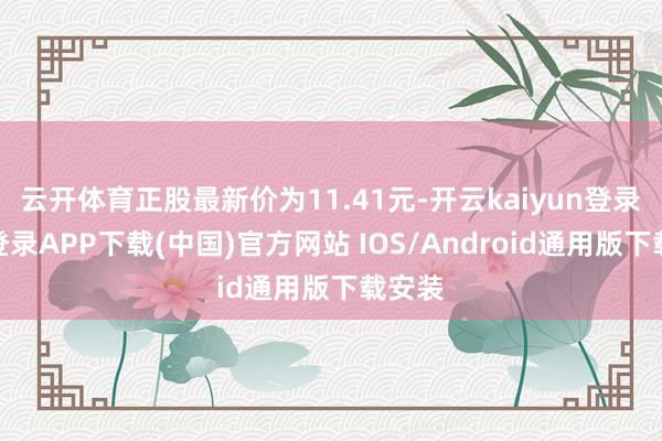 云开体育正股最新价为11.41元-开云kaiyun登录入口登录APP下载(中国)官方网站 IOS/Android通用版下载安装