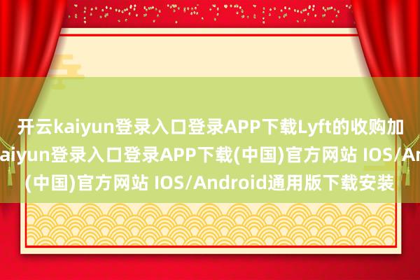 开云kaiyun登录入口登录APP下载Lyft的收购加多了其用户数目-开云kaiyun登录入口登录APP下载(中国)官方网站 IOS/Android通用版下载安装