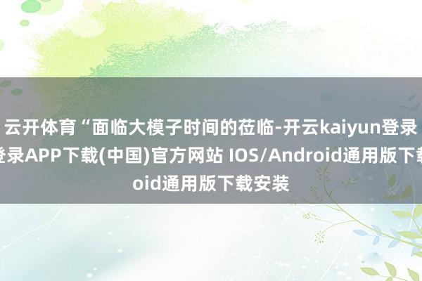 云开体育“面临大模子时间的莅临-开云kaiyun登录入口登录APP下载(中国)官方网站 IOS/Android通用版下载安装