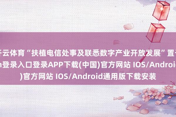 开云体育“扶植电信处事及联悉数字产业开放发展”置于首位-开云kaiyun登录入口登录APP下载(中国)官方网站 IOS/Android通用版下载安装