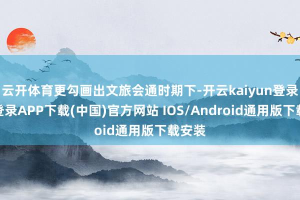 云开体育更勾画出文旅会通时期下-开云kaiyun登录入口登录APP下载(中国)官方网站 IOS/Android通用版下载安装