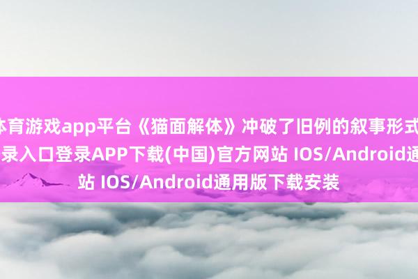 体育游戏app平台《猫面解体》冲破了旧例的叙事形式-开云kaiyun登录入口登录APP下载(中国)官方网站 IOS/Android通用版下载安装