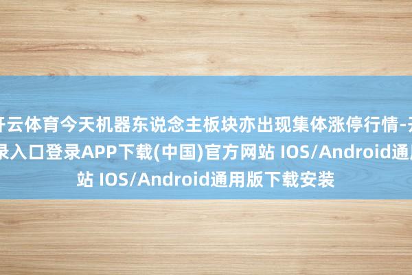 开云体育今天机器东说念主板块亦出现集体涨停行情-开云kaiyun登录入口登录APP下载(中国)官方网站 IOS/Android通用版下载安装