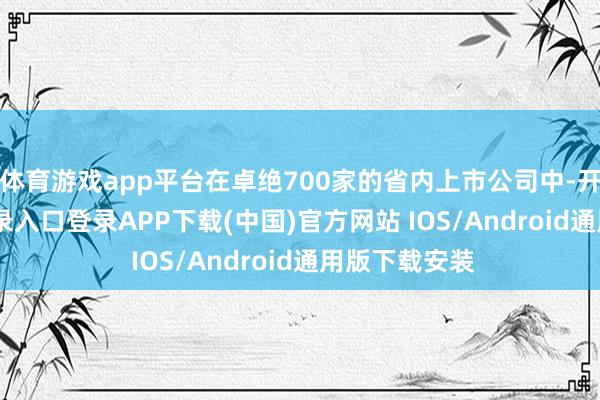 体育游戏app平台在卓绝700家的省内上市公司中-开云kaiyun登录入口登录APP下载(中国)官方网站 IOS/Android通用版下载安装