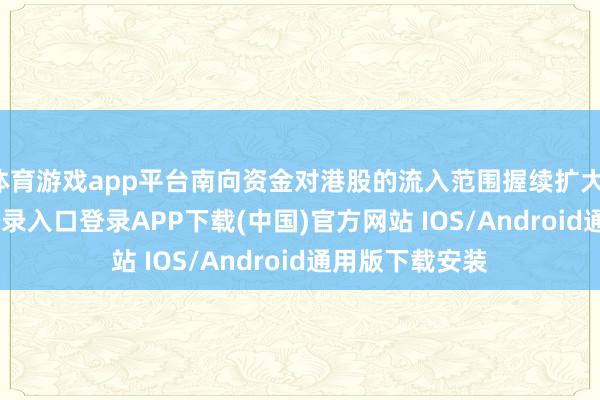 体育游戏app平台南向资金对港股的流入范围握续扩大-开云kaiyun登录入口登录APP下载(中国)官方网站 IOS/Android通用版下载安装