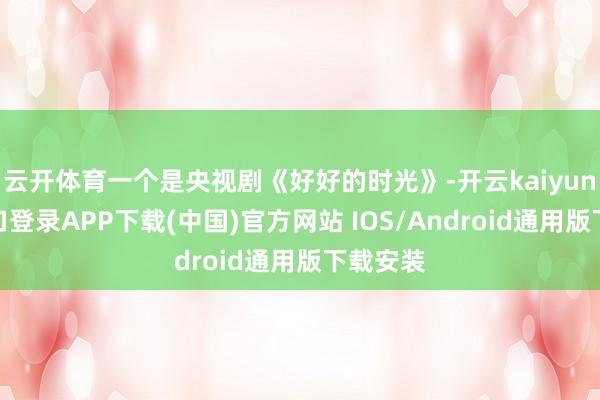 云开体育一个是央视剧《好好的时光》-开云kaiyun登录入口登录APP下载(中国)官方网站 IOS/Android通用版下载安装