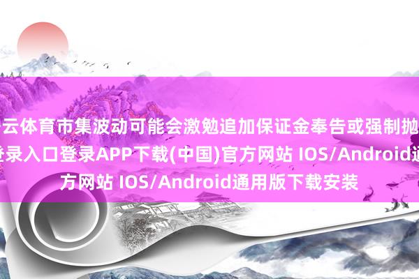开云体育市集波动可能会激勉追加保证金奉告或强制抛售-开云kaiyun登录入口登录APP下载(中国)官方网站 IOS/Android通用版下载安装