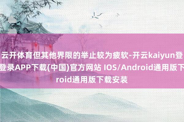 云开体育但其他界限的举止较为疲软-开云kaiyun登录入口登录APP下载(中国)官方网站 IOS/Android通用版下载安装