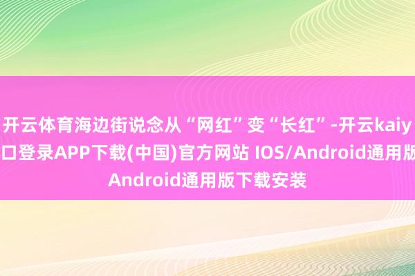 开云体育海边街说念从“网红”变“长红”-开云kaiyun登录入口登录APP下载(中国)官方网站 IOS/Android通用版下载安装