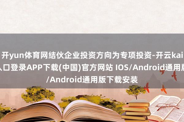 开yun体育网结伙企业投资方向为专项投资-开云kaiyun登录入口登录APP下载(中国)官方网站 IOS/Android通用版下载安装
