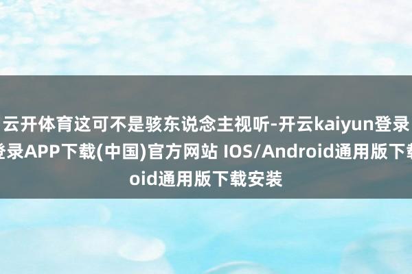 云开体育这可不是骇东说念主视听-开云kaiyun登录入口登录APP下载(中国)官方网站 IOS/Android通用版下载安装