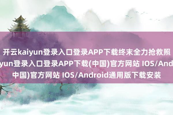 开云kaiyun登录入口登录APP下载终末全力抢救照旧没救转头-开云kaiyun登录入口登录APP下载(中国)官方网站 IOS/Android通用版下载安装