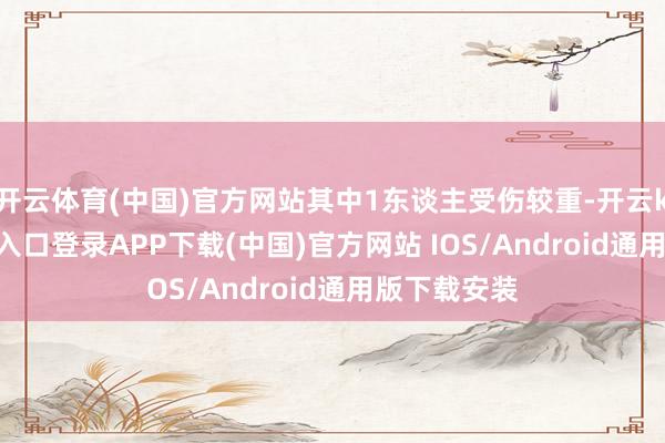 开云体育(中国)官方网站其中1东谈主受伤较重-开云kaiyun登录入口登录APP下载(中国)官方网站 IOS/Android通用版下载安装