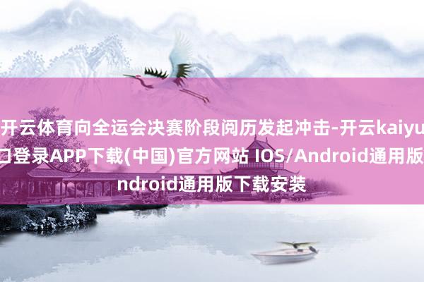 开云体育向全运会决赛阶段阅历发起冲击-开云kaiyun登录入口登录APP下载(中国)官方网站 IOS/Android通用版下载安装