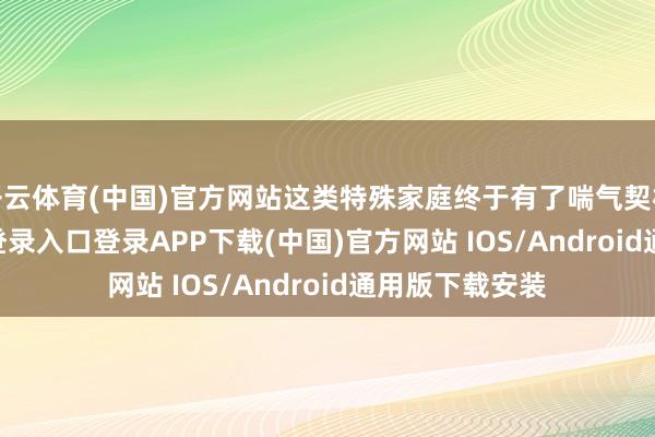 开云体育(中国)官方网站这类特殊家庭终于有了喘气契机-开云kaiyun登录入口登录APP下载(中国)官方网站 IOS/Android通用版下载安装