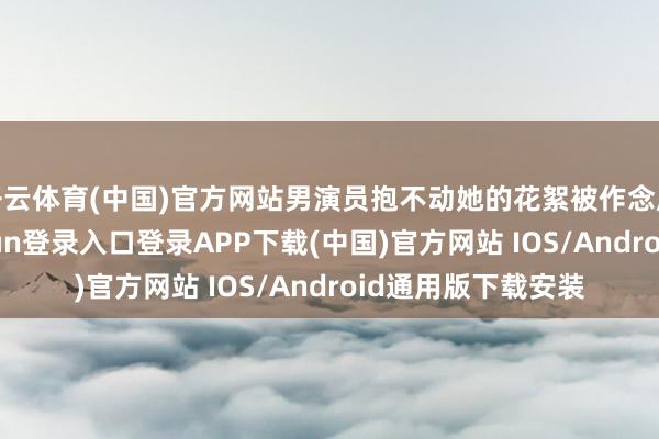 开云体育(中国)官方网站男演员抱不动她的花絮被作念成神采包-开云kaiyun登录入口登录APP下载(中国)官方网站 IOS/Android通用版下载安装