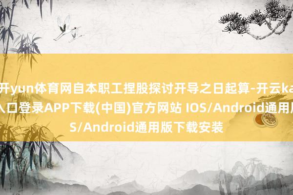 开yun体育网自本职工捏股探讨开导之日起算-开云kaiyun登录入口登录APP下载(中国)官方网站 IOS/Android通用版下载安装