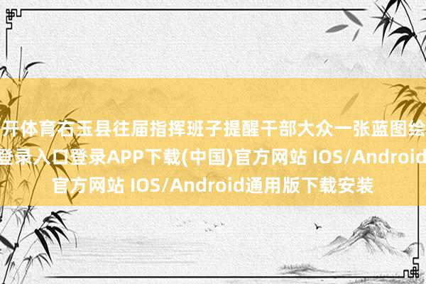 云开体育右玉县往届指挥班子提醒干部大众一张蓝图绘到底-开云kaiyun登录入口登录APP下载(中国)官方网站 IOS/Android通用版下载安装