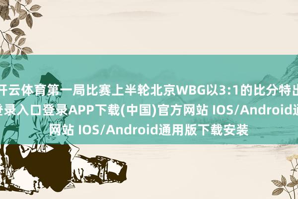 开云体育第一局比赛上半轮北京WBG以3:1的比分特出-开云kaiyun登录入口登录APP下载(中国)官方网站 IOS/Android通用版下载安装