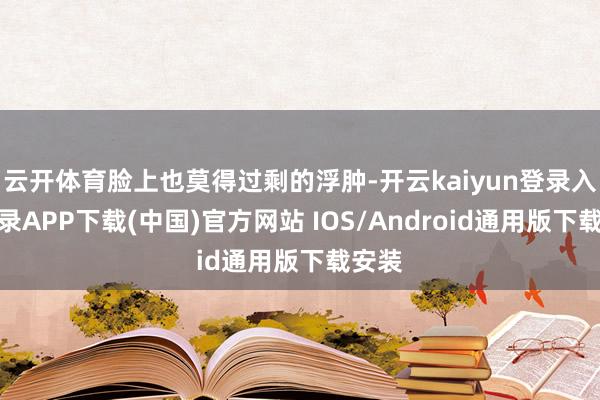 云开体育脸上也莫得过剩的浮肿-开云kaiyun登录入口登录APP下载(中国)官方网站 IOS/Android通用版下载安装