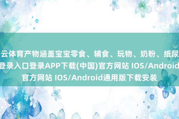 开云体育产物涵盖宝宝零食、辅食、玩物、奶粉、纸尿裤等-开云kaiyun登录入口登录APP下载(中国)官方网站 IOS/Android通用版下载安装