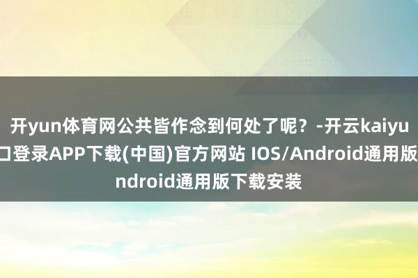 开yun体育网公共皆作念到何处了呢？-开云kaiyun登录入口登录APP下载(中国)官方网站 IOS/Android通用版下载安装