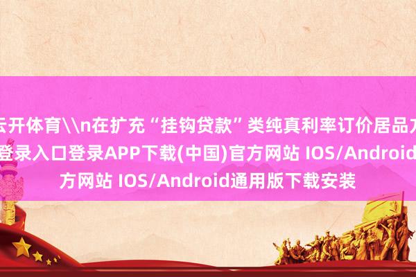 云开体育\n在扩充“挂钩贷款”类纯真利率订价居品方面-开云kaiyun登录入口登录APP下载(中国)官方网站 IOS/Android通用版下载安装