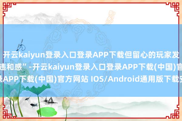 开云kaiyun登录入口登录APP下载但留心的玩家发现了一些细节上的“违和感”-开云kaiyun登录入口登录APP下载(中国)官方网站 IOS/Android通用版下载安装