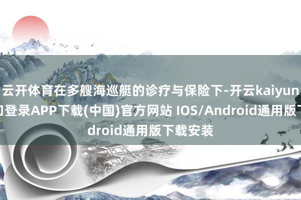 云开体育在多艘海巡艇的诊疗与保险下-开云kaiyun登录入口登录APP下载(中国)官方网站 IOS/Android通用版下载安装
