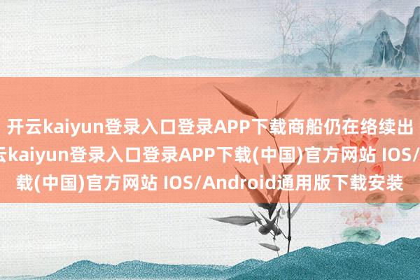开云kaiyun登录入口登录APP下载商船仍在络续出入霍尔木兹海峡-开云kaiyun登录入口登录APP下载(中国)官方网站 IOS/Android通用版下载安装