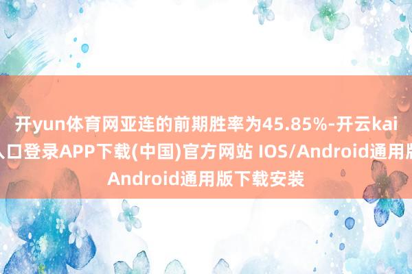 开yun体育网亚连的前期胜率为45.85%-开云kaiyun登录入口登录APP下载(中国)官方网站 IOS/Android通用版下载安装