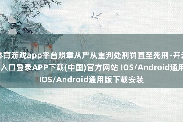 体育游戏app平台照章从严从重判处刑罚直至死刑-开云kaiyun登录入口登录APP下载(中国)官方网站 IOS/Android通用版下载安装