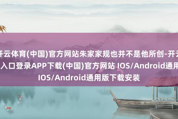 开云体育(中国)官方网站朱家家规也并不是他所创-开云kaiyun登录入口登录APP下载(中国)官方网站 IOS/Android通用版下载安装