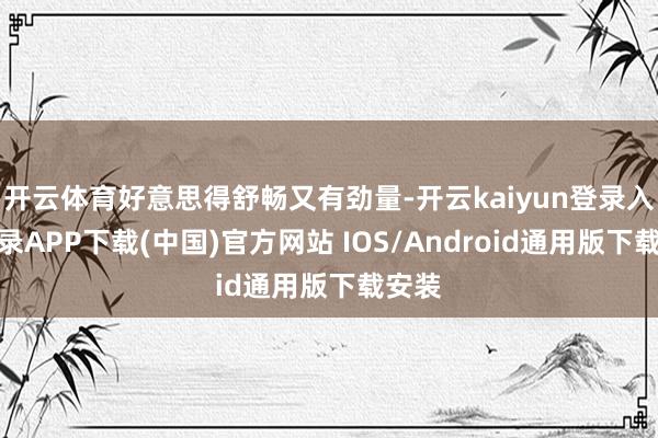 开云体育好意思得舒畅又有劲量-开云kaiyun登录入口登录APP下载(中国)官方网站 IOS/Android通用版下载安装