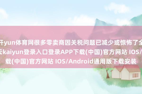 开yun体育网很多零卖商因关税问题已减少或惊怖了全年的财务预期-开云kaiyun登录入口登录APP下载(中国)官方网站 IOS/Android通用版下载安装